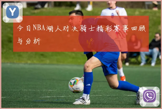 今日NBA湖人对决骑士精彩赛事回顾与分析