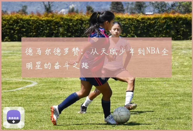 德马尔德罗赞：从天赋少年到NBA全明星的奋斗之路