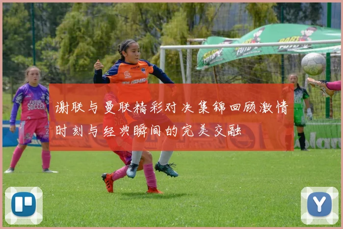 谢联与曼联精彩对决集锦回顾激情时刻与经典瞬间的完美交融