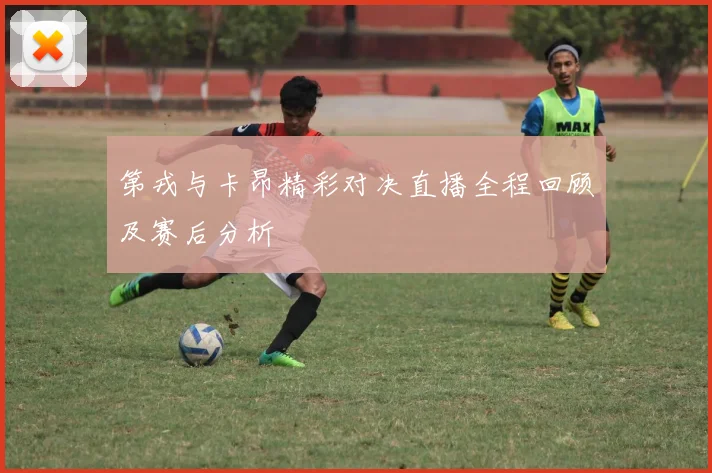 第戎与卡昂精彩对决直播全程回顾及赛后分析