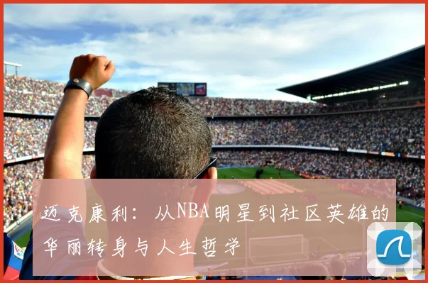 迈克康利：从NBA明星到社区英雄的华丽转身与人生哲学