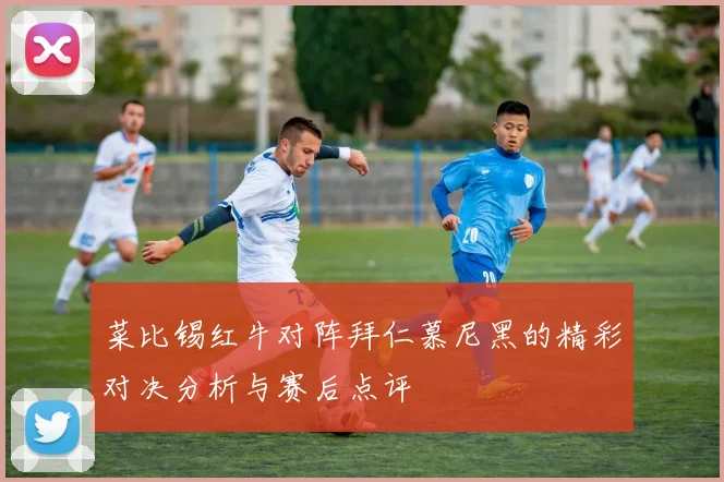 菜比锡红牛对阵拜仁慕尼黑的精彩对决分析与赛后点评