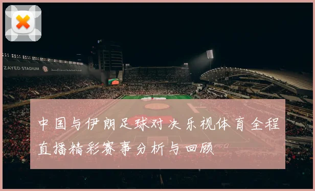 中国与伊朗足球对决乐视体育全程直播精彩赛事分析与回顾