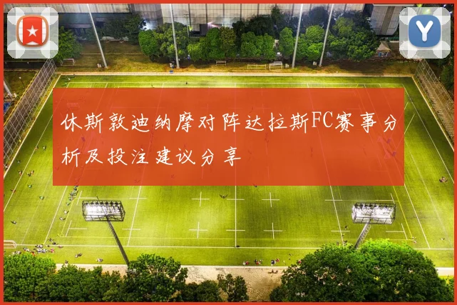 休斯敦迪纳摩对阵达拉斯FC赛事分析及投注建议分享