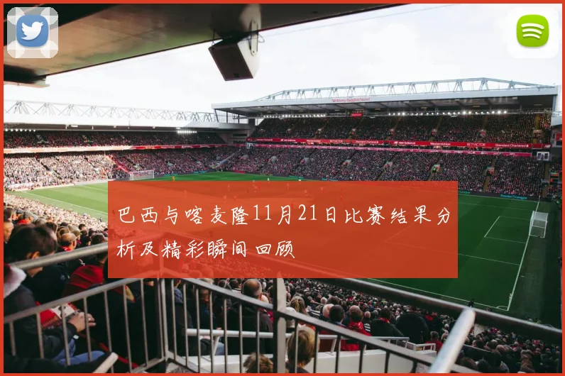巴西与喀麦隆11月21日比赛结果分析及精彩瞬间回顾