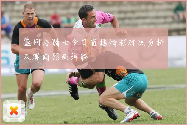 篮网与骑士今日直播精彩对决分析及赛前预测详解