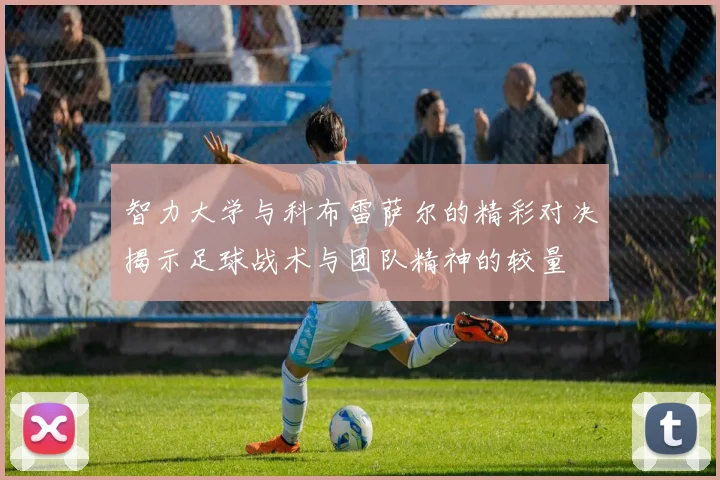 智力大学与科布雷萨尔的精彩对决揭示足球战术与团队精神的较量