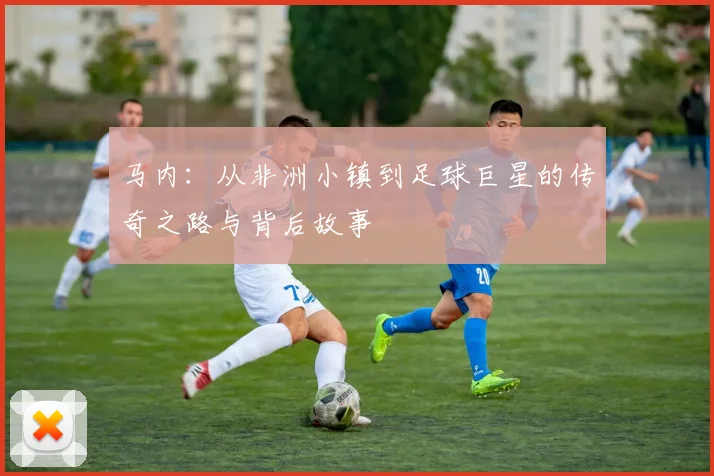 马内：从非洲小镇到足球巨星的传奇之路与背后故事